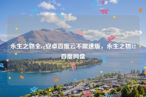 永生之物全cg安卓百度云不限速版，永生之物12百度网盘