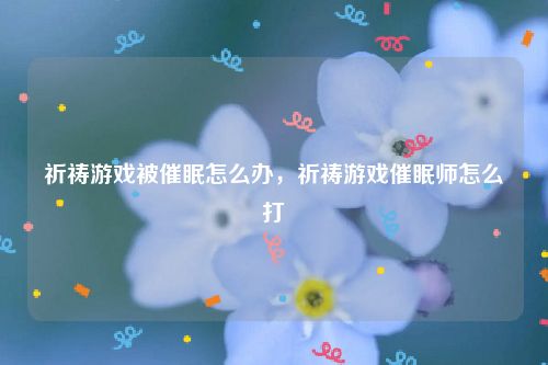 祈祷游戏被催眠怎么办，祈祷游戏催眠师怎么打