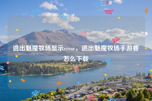 逃出魅魔牧场显示error，逃出魅魔牧场手游要怎么下载