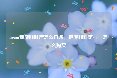 steam魅魔咖啡厅怎么白嫖，魅魔咖啡馆steam怎么购买