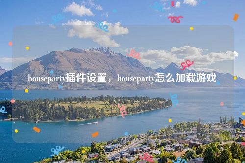 houseparty插件设置，houseparty怎么加载游戏
