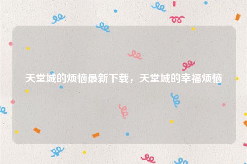 天堂城的烦恼最新下载，天堂城的幸福烦恼