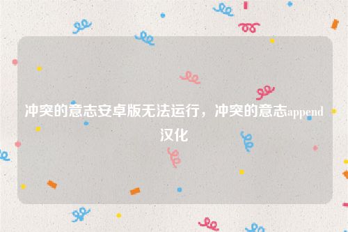 冲突的意志安卓版无法运行，冲突的意志append汉化
