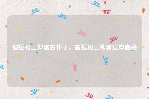 雪拉和三神器去补丁,雪拉和三神器安卓直装