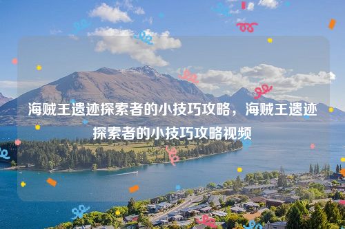 海贼王遗迹探索者的小技巧攻略,海贼王遗迹探索者的小技巧攻略视频