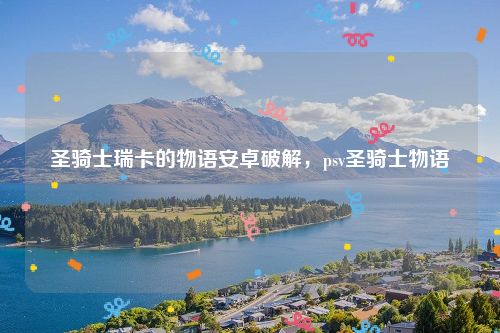 圣骑士瑞卡的物语安卓破解,psv圣骑士物语