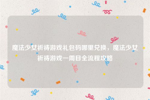 魔法少女祈祷游戏礼包码哪里兑换，魔法少女祈祷游戏一周目全流程攻略