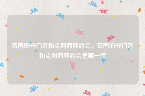帝国的守门者和克利西亚约会,帝国的守门者和克利西亚约会是哪一集