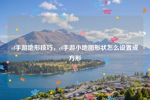cf手游地形技巧,cf手游小地图形状怎么设置成方形