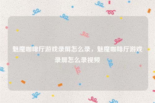 魅魔咖啡厅游戏录屏怎么录，魅魔咖啡厅游戏录屏怎么录视频