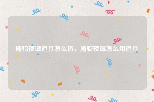 魇骑夜谭道具怎么扔,魇骑夜谭怎么用道具