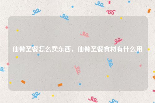 仙肴圣餐怎么卖东西，仙肴圣餐食材有什么用