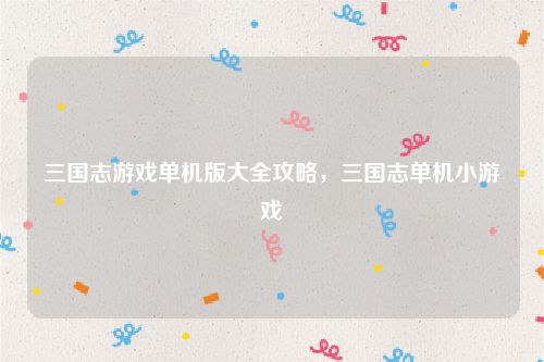 三国志游戏单机版大全攻略，三国志单机小游戏