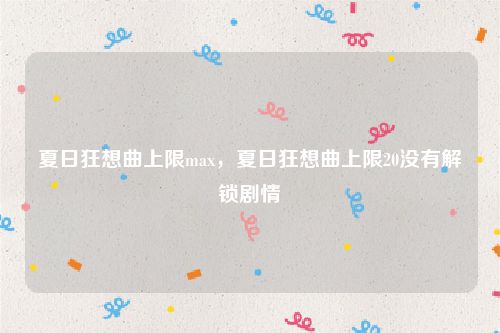 夏日狂想曲上限max，夏日狂想曲上限20没有解锁剧情