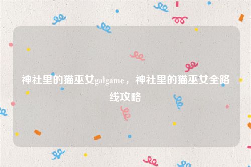 神社里的猫巫女galgame，神社里的猫巫女全路线攻略