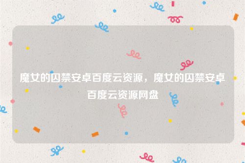 魔女的囚禁安卓百度云资源,魔女的囚禁安卓百度云资源网盘