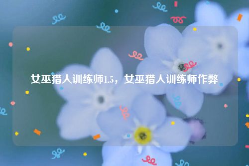女巫猎人训练师1.5，女巫猎人训练师作弊