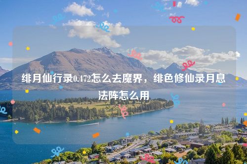 绯月仙行录0.472怎么去魔界,绯色修仙录月息法阵怎么用