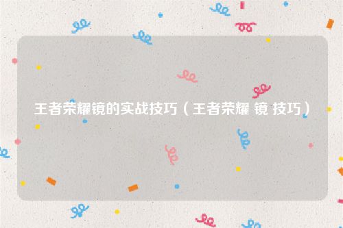 王者荣耀镜的实战技巧（王者荣耀 镜 技巧）