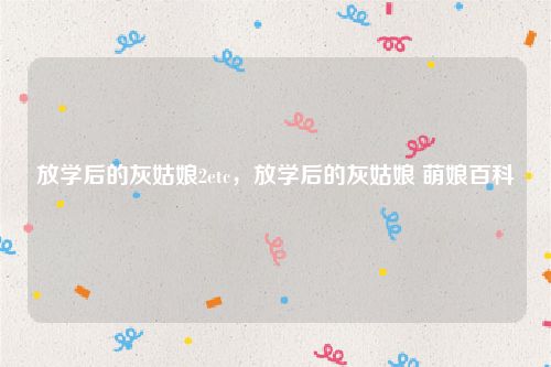 放学后的灰姑娘2etc，放学后的灰姑娘 萌娘百科