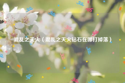混乱之天火（混乱之天火钻石在哪打掉落）