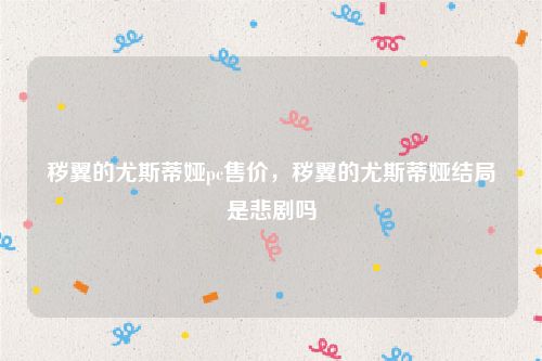 秽翼的尤斯蒂娅pc售价，秽翼的尤斯蒂娅结局是悲剧吗