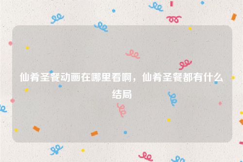 仙肴圣餐动画在哪里看啊,仙肴圣餐都有什么结局