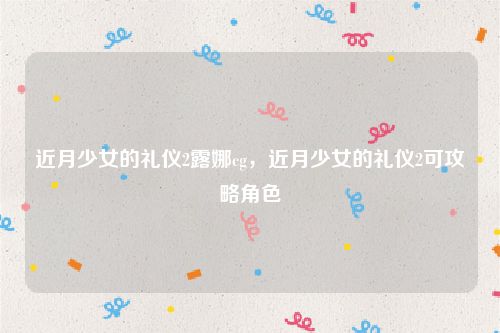 近月少女的礼仪2露娜cg，近月少女的礼仪2可攻略角色