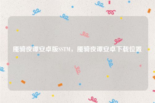 魇骑夜谭安卓版SSTM,魇骑夜谭安卓下载位置