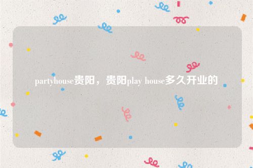partyhouse贵阳，贵阳play house多久开业的