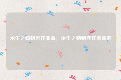 永生之物钥匙在哪拿,永生之物钥匙在哪拿的