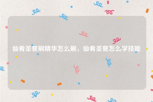 仙肴圣餐刷精华怎么刷，仙肴圣餐怎么学技能
