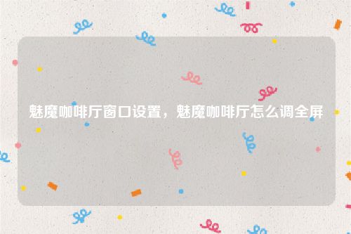 魅魔咖啡厅窗口设置，魅魔咖啡厅怎么调全屏