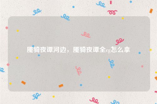 魇骑夜谭河边,魇骑夜谭全cg怎么拿