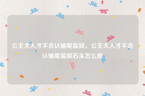 公主大人才不会认输呢监狱,公主大人才不会认输呢监狱石头怎么推