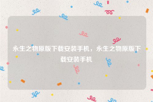 永生之物原版下载安装手机,永生之物原版下载安装手机