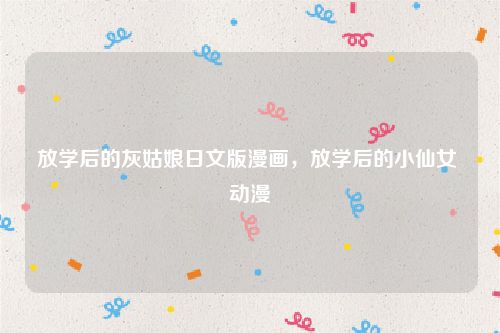 放学后的灰姑娘日文版漫画，放学后的小仙女 动漫