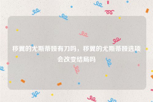 秽翼的尤斯蒂娅有刀吗，秽翼的尤斯蒂娅选项会改变结局吗