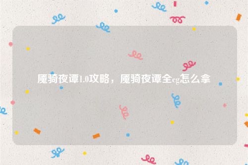 魇骑夜谭1.0攻略,魇骑夜谭全cg怎么拿