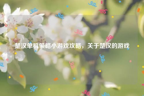 楚汉单机策略小游戏攻略，关于楚汉的游戏