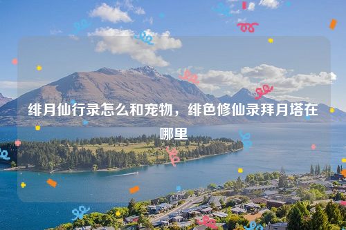 绯月仙行录怎么和宠物,绯色修仙录拜月塔在哪里