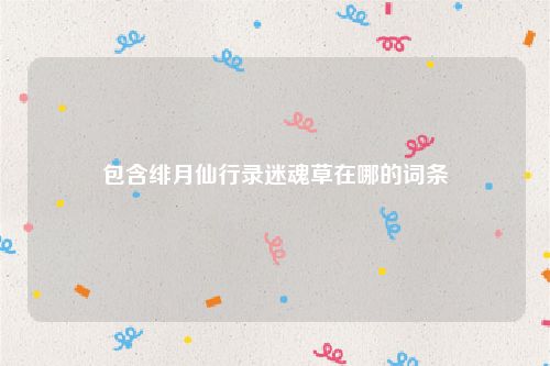 包含绯月仙行录迷魂草在哪的词条