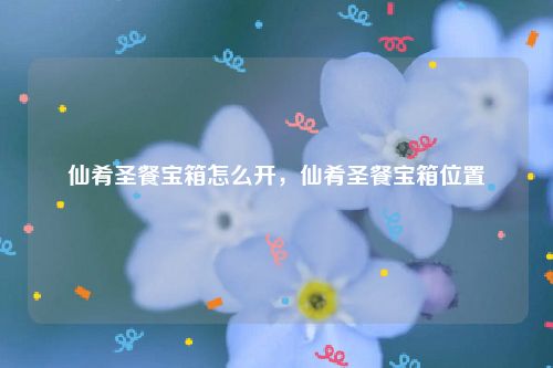 仙肴圣餐宝箱怎么开,仙肴圣餐宝箱位置