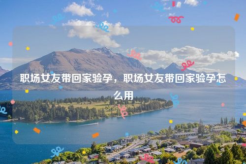 职场女友带回家验孕，职场女友带回家验孕怎么用