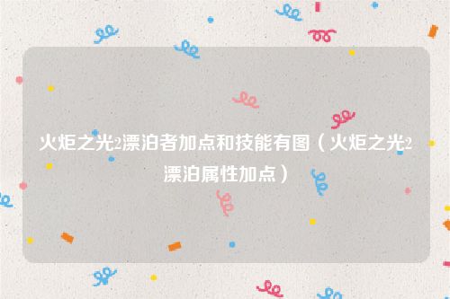 火炬之光2漂泊者加点和技能有图(火炬之光2漂泊属性加点)