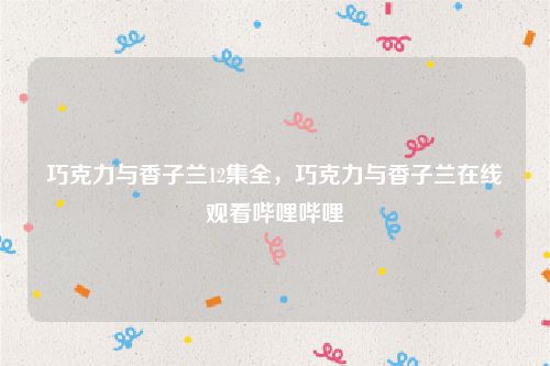 巧克力与香子兰12集全，巧克力与香子兰在线观看哔哩哔哩