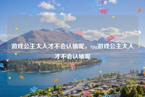 游戏公主大人才不会认输呢，rpg游戏公主大人才不会认输呢