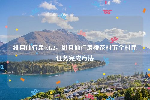 绯月仙行录0.422,绯月仙行录桃花村五个村民任务完成方法