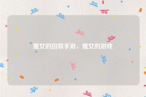 魔女的囚禁手游,魔女的游戏