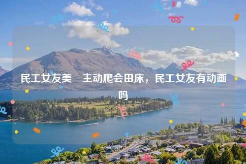 民工女友美咲主动爬会田床，民工女友有动画吗